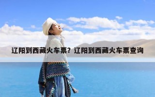 辽阳到西藏火车票？辽阳到西藏火车票查询