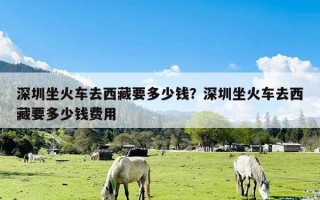 深圳坐火车去西藏要多少钱？深圳坐火车去西藏要多少钱费用