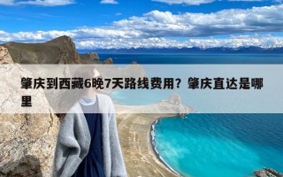 肇庆到西藏6晚7天路线费用？肇庆直达是哪里