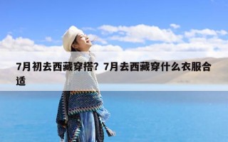 7月初去西藏穿搭？7月去西藏穿什么衣服合适