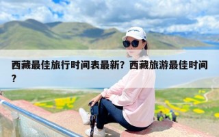 西藏最佳旅行时间表最新？西藏旅游最佳时间?