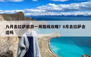 八月去拉萨旅游一周路线攻略？8月去拉萨合适吗