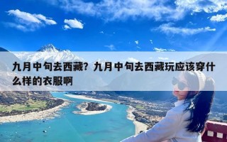 九月中旬去西藏？九月中旬去西藏玩应该穿什么样的衣服啊