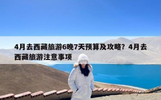 4月去西藏旅游6晚7天预算及攻略？4月去西藏旅游注意事项