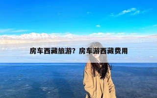 房车西藏旅游？房车游西藏费用