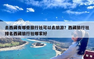 去西藏有哪些旅行社可以去旅游？西藏旅行社排名西藏旅行社哪家好