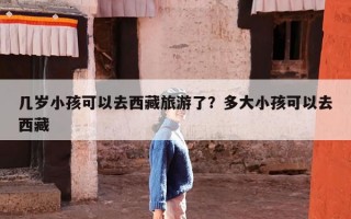 几岁小孩可以去西藏旅游了？多大小孩可以去西藏