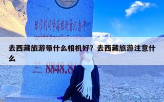 去西藏旅游带什么相机好？去西藏旅游注意什么