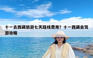 十一去西藏旅游七天路线费用？十一西藏自驾游攻略