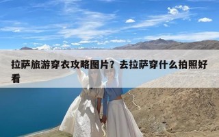 拉萨旅游穿衣攻略图片？去拉萨穿什么拍照好看
