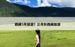 西藏3月旅游？三月份西藏旅游