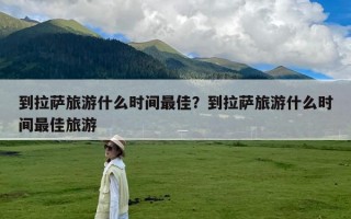 到拉萨旅游什么时间最佳？到拉萨旅游什么时间最佳旅游