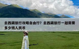 去西藏旅行攻略自由行？去西藏旅行一趟需要多少钱人民币