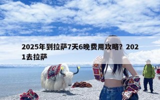 2025年到拉萨7天6晚费用攻略？2021去拉萨