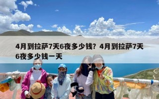 4月到拉萨7天6夜多少钱？4月到拉萨7天6夜多少钱一天