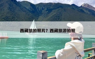 西藏旅拍照片？西藏旅游拍照
