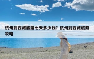 杭州到西藏旅游七天多少钱？杭州到西藏旅游攻略