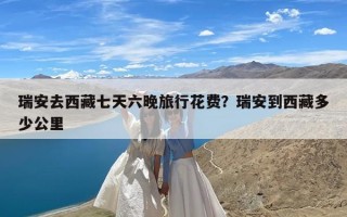 瑞安去西藏七天六晚旅行花费？瑞安到西藏多少公里