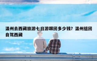 温州去西藏旅游七日游跟团多少钱？温州组团自驾西藏