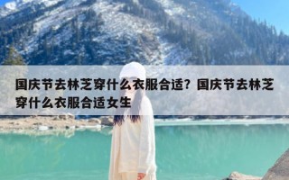 国庆节去林芝穿什么衣服合适？国庆节去林芝穿什么衣服合适女生