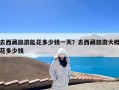 去西藏旅游能花多少钱一天？去西藏旅游大概花多少钱