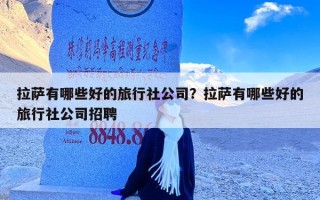拉萨有哪些好的旅行社公司？拉萨有哪些好的旅行社公司招聘