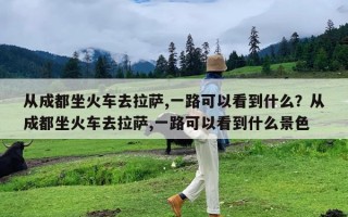 从成都坐火车去拉萨,一路可以看到什么？从成都坐火车去拉萨,一路可以看到什么景色