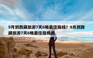 9月到西藏旅游7天6晚最佳路线？9月到西藏旅游7天6晚最佳路线图
