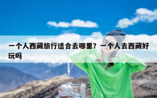 一个人西藏旅行适合去哪里？一个人去西藏好玩吗