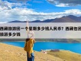 西藏旅游团一个星期多少钱人民币？西藏包团旅游多少钱