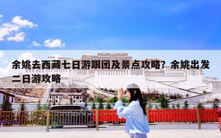 余姚去西藏七日游跟团及景点攻略？余姚出发二日游攻略
