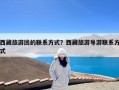 西藏旅游团的联系方式？西藏旅游导游联系方式