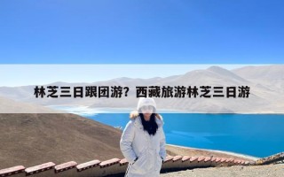 林芝三日跟团游？西藏旅游林芝三日游