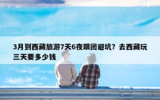 3月到西藏旅游7天6夜跟团避坑？去西藏玩三天要多少钱