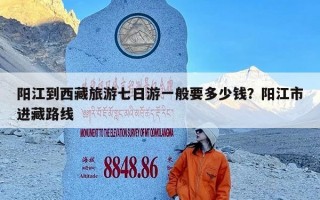 阳江到西藏旅游七日游一般要多少钱？阳江市进藏路线