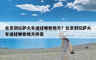北京到拉萨火车途经哪些地方？北京到拉萨火车途经哪些地方停靠