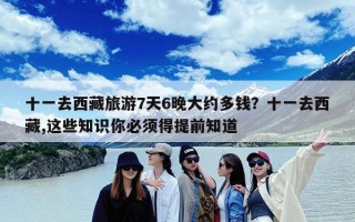 十一去西藏旅游7天6晚大约多钱？十一去西藏,这些知识你必须得提前知道