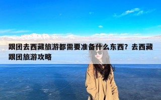 跟团去西藏旅游都需要准备什么东西？去西藏跟团旅游攻略