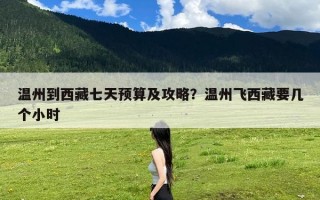 温州到西藏七天预算及攻略？温州飞西藏要几个小时