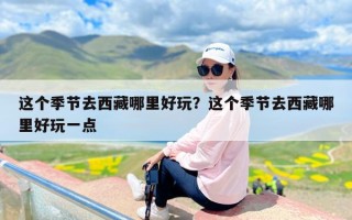 这个季节去西藏哪里好玩？这个季节去西藏哪里好玩一点