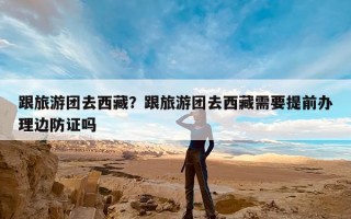 跟旅游团去西藏？跟旅游团去西藏需要提前办理边防证吗