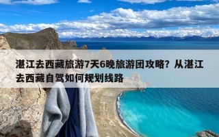 湛江去西藏旅游7天6晚旅游团攻略？从湛江去西藏自驾如何规划线路