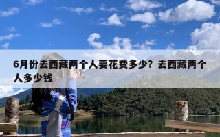 6月份去西藏两个人要花费多少？去西藏两个人多少钱