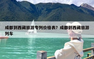 成都到西藏旅游专列价格表？成都到西藏旅游列车