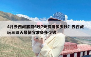 4月去西藏旅游6晚7天费用多少钱？去西藏玩三四天最便宜准备多少钱