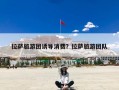 拉萨旅游团诱导消费？拉萨旅游团队