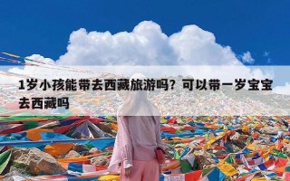 1岁小孩能带去西藏旅游吗？可以带一岁宝宝去西藏吗