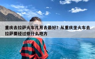 重庆去拉萨火车几月去最好？从重庆坐火车去拉萨要经过些什么地方