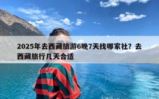 2025年去西藏旅游6晚7天找哪家社？去西藏旅行几天合适