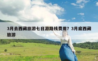 3月去西藏旅游七日游路线费用？3月底西藏旅游